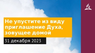 31 декабря 2023. Не упустите из виду приглашение Духа, зовущее домой. Облекаясь силой Духа